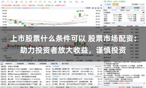 上市股票什么条件可以 股票市场配资：助力投资者放大收益，谨慎投资
