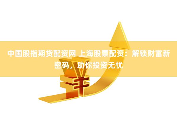 中国股指期货配资网 上海股票配资：解锁财富新密码，助你投资无忧