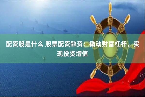 配资股是什么 股票配资融资：撬动财富杠杆，实现投资增值
