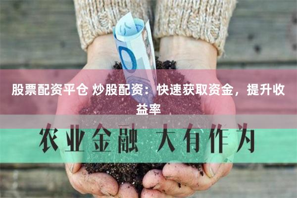 股票配资平仓 炒股配资：快速获取资金，提升收益率