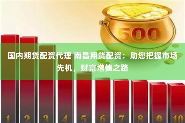 国内期货配资代理 南昌期货配资：助您把握市场先机，财富增值之路