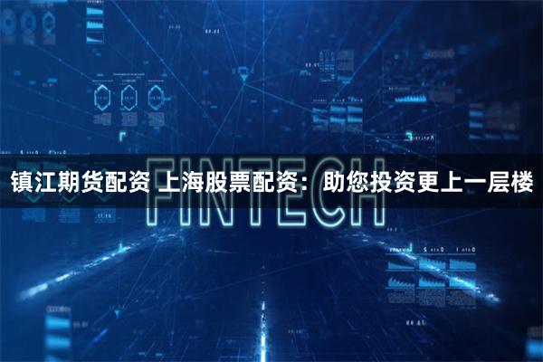 镇江期货配资 上海股票配资：助您投资更上一层楼