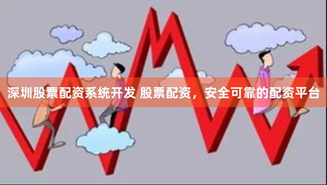 深圳股票配资系统开发 股票配资，安全可靠的配资平台