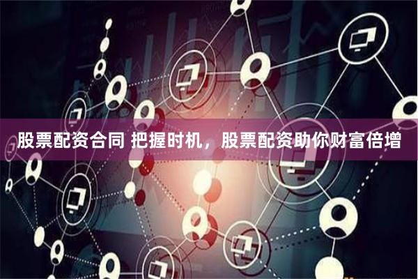 股票配资合同 把握时机，股票配资助你财富倍增
