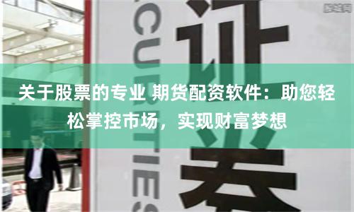 关于股票的专业 期货配资软件：助您轻松掌控市场，实现财富梦想