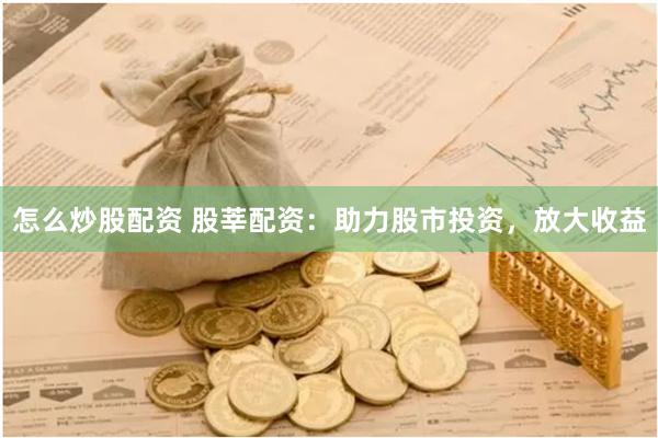 怎么炒股配资 股莘配资：助力股市投资，放大收益