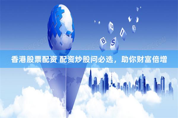 香港股票配资 配资炒股问必选，助你财富倍增