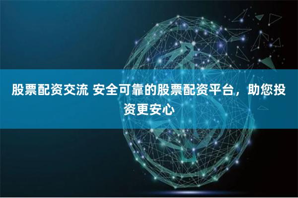 股票配资交流 安全可靠的股票配资平台，助您投资更安心