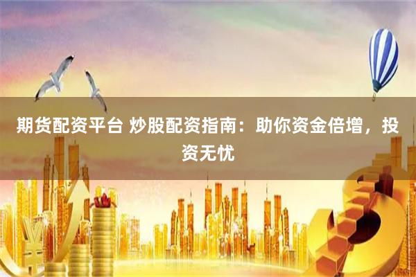 期货配资平台 炒股配资指南：助你资金倍增，投资无忧