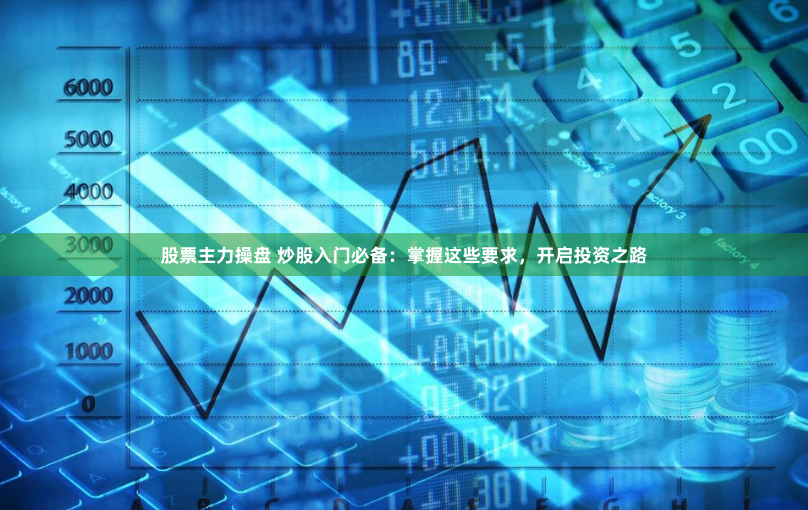 股票主力操盘 炒股入门必备：掌握这些要求，开启投资之路