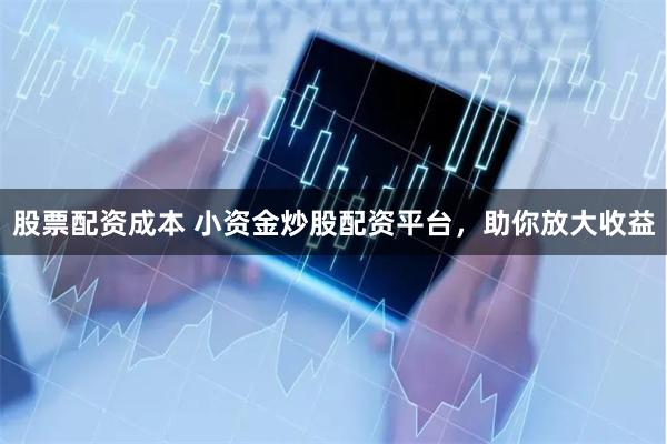 股票配资成本 小资金炒股配资平台，助你放大收益