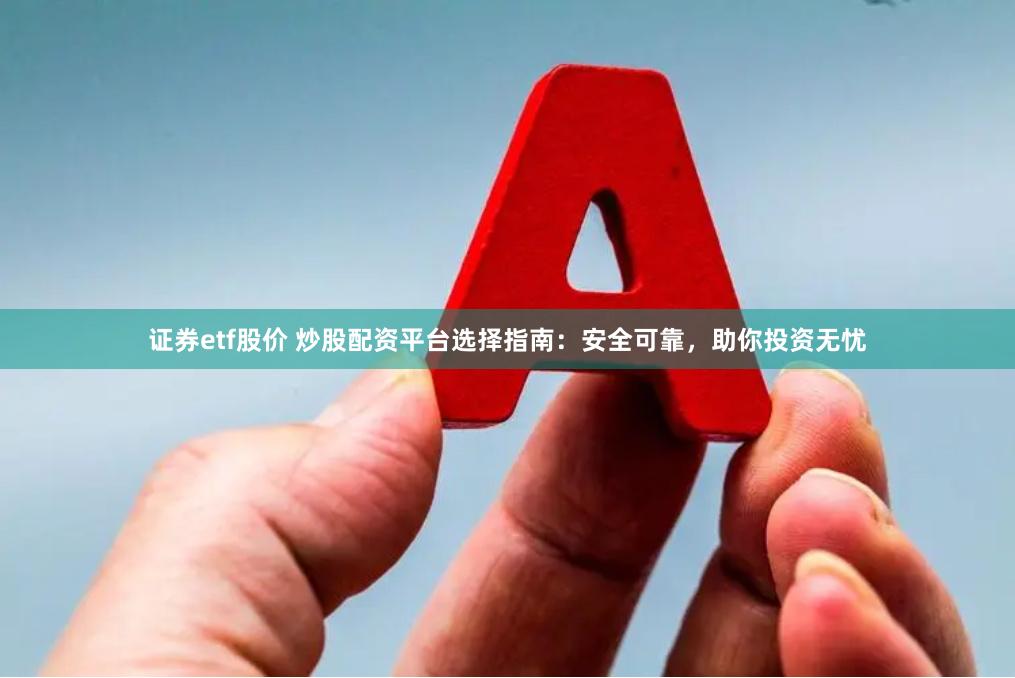 证券etf股价 炒股配资平台选择指南：安全可靠，助你投资无忧