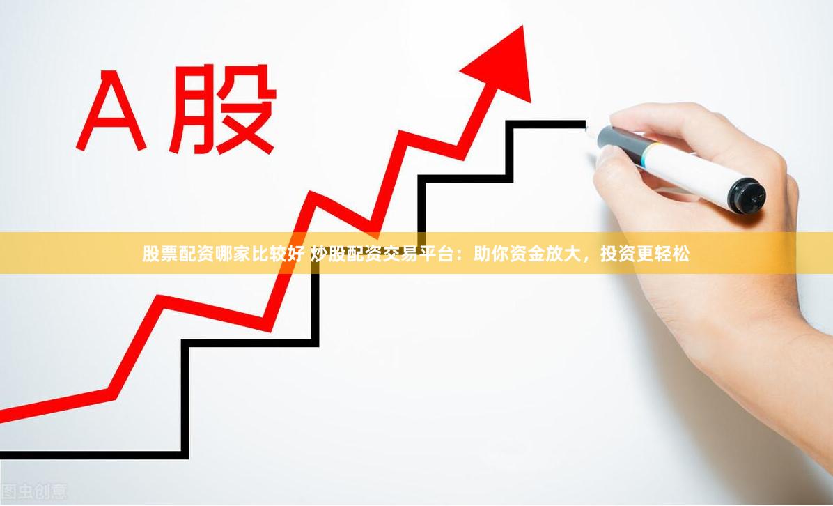 股票配资哪家比较好 炒股配资交易平台：助你资金放大，投资更轻松