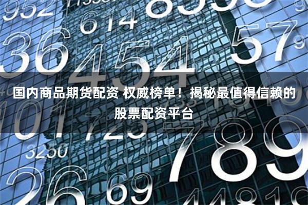 国内商品期货配资 权威榜单！揭秘最值得信赖的股票配资平台