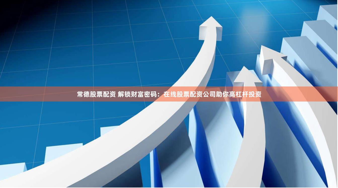常德股票配资 解锁财富密码：在线股票配资公司助你高杠杆投资