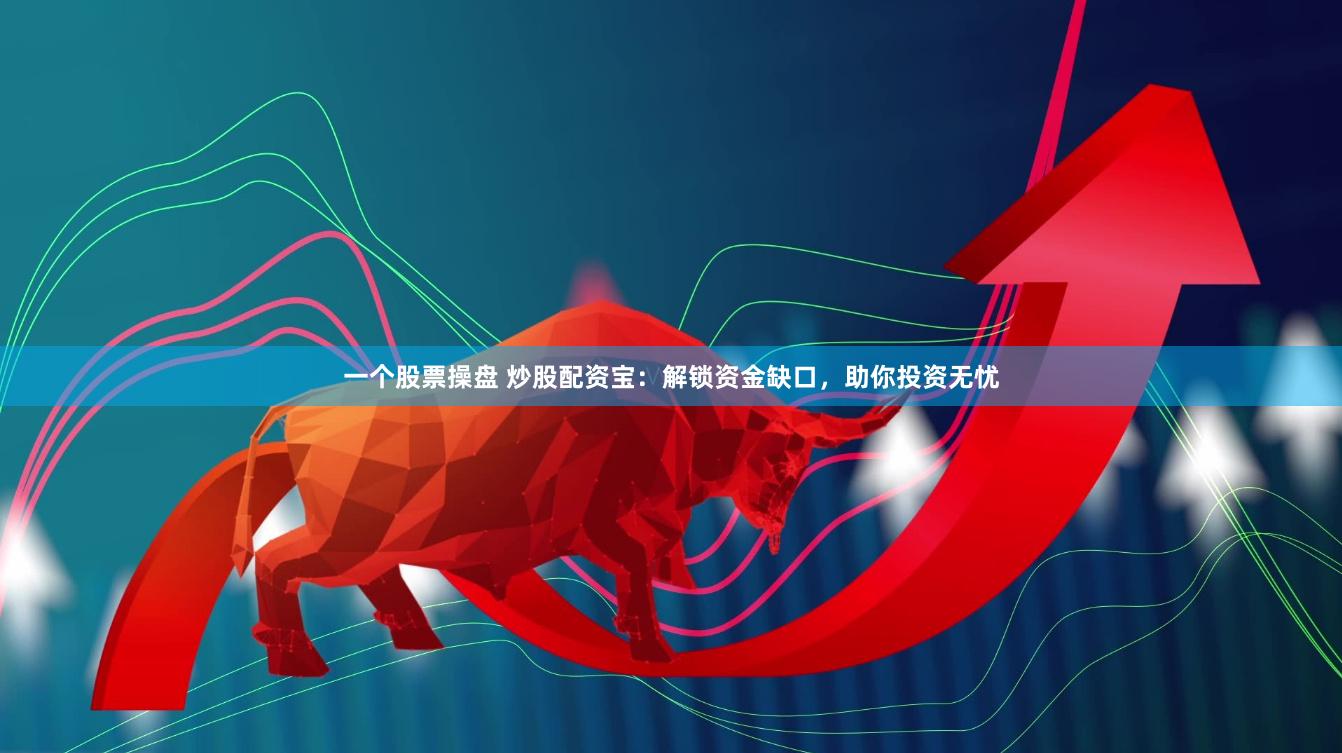 一个股票操盘 炒股配资宝：解锁资金缺口，助你投资无忧