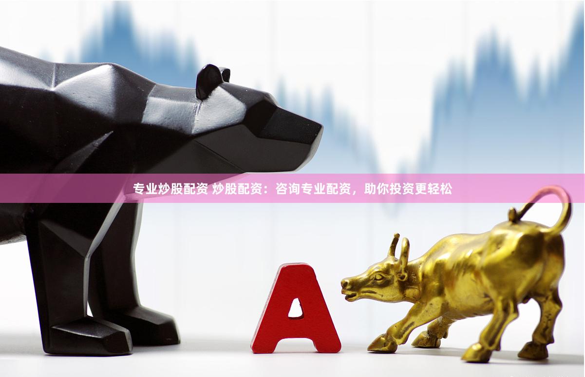 专业炒股配资 炒股配资：咨询专业配资，助你投资更轻松