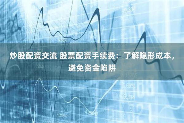炒股配资交流 股票配资手续费：了解隐形成本，避免资金陷阱