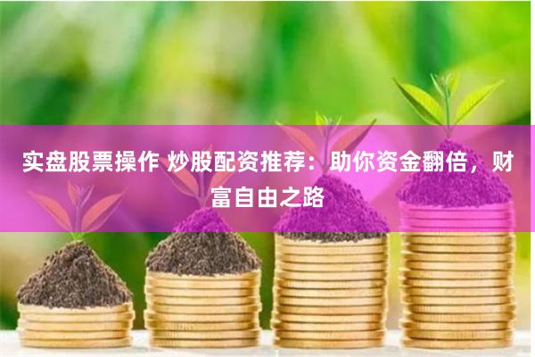 实盘股票操作 炒股配资推荐：助你资金翻倍，财富自由之路