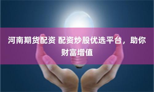 河南期货配资 配资炒股优选平台，助你财富增值