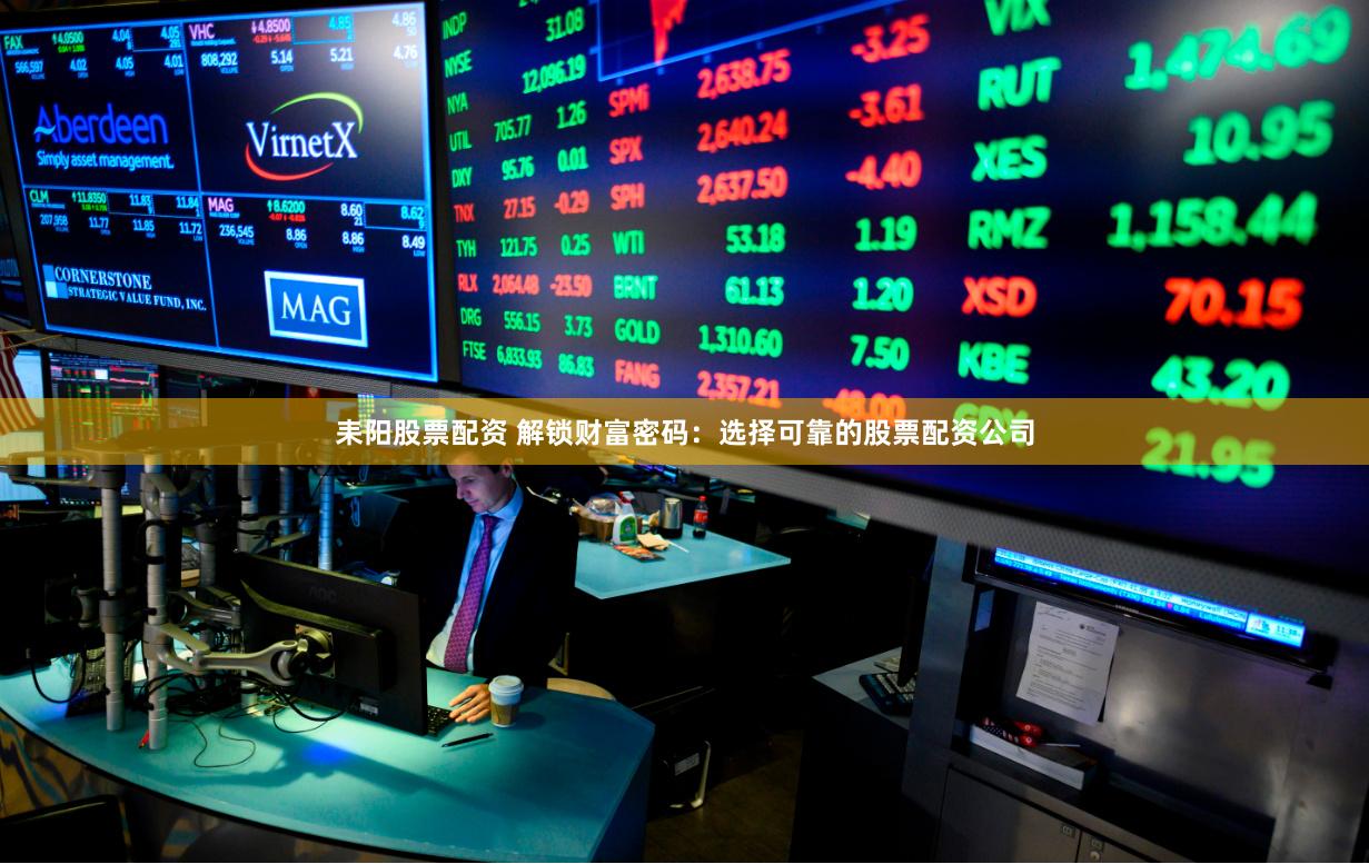 耒阳股票配资 解锁财富密码：选择可靠的股票配资公司
