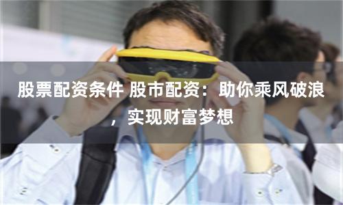 股票配资条件 股市配资：助你乘风破浪，实现财富梦想