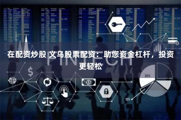 在配资炒股 义乌股票配资：助您资金杠杆，投资更轻松