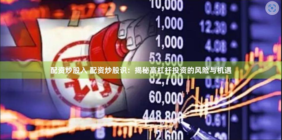 配资炒股入 配资炒股识：揭秘高杠杆投资的风险与机遇