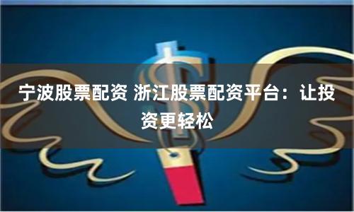宁波股票配资 浙江股票配资平台：让投资更轻松