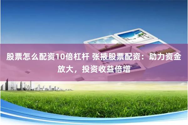 股票怎么配资10倍杠杆 张掖股票配资：助力资金放大，投资收益倍增