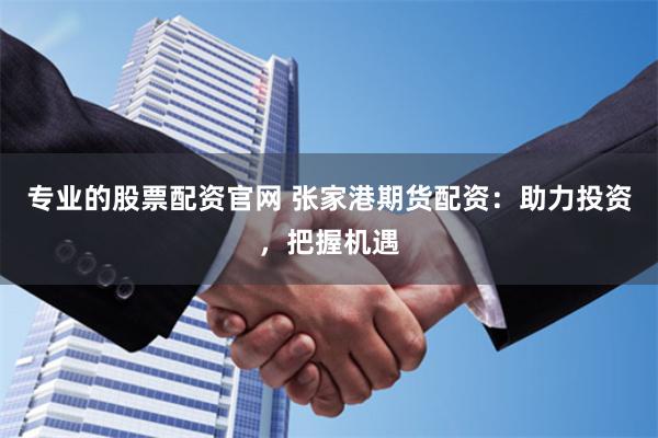 专业的股票配资官网 张家港期货配资：助力投资，把握机遇