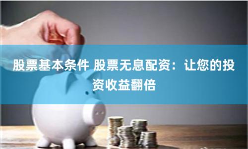 股票基本条件 股票无息配资：让您的投资收益翻倍