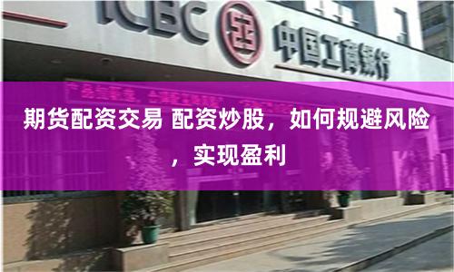 期货配资交易 配资炒股，如何规避风险，实现盈利