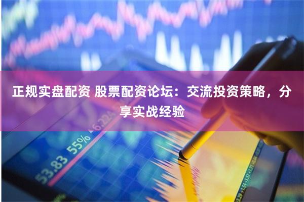 正规实盘配资 股票配资论坛：交流投资策略，分享实战经验