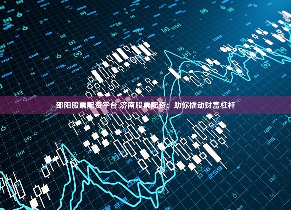 邵阳股票配资平台 济南股票配资：助你撬动财富杠杆