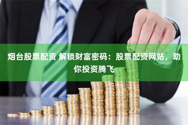 烟台股票配资 解锁财富密码：股票配资网站，助你投资腾飞