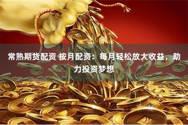 常熟期货配资 按月配资：每月轻松放大收益，助力投资梦想
