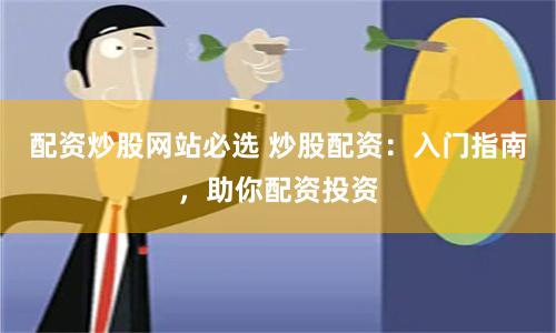 配资炒股网站必选 炒股配资：入门指南，助你配资投资