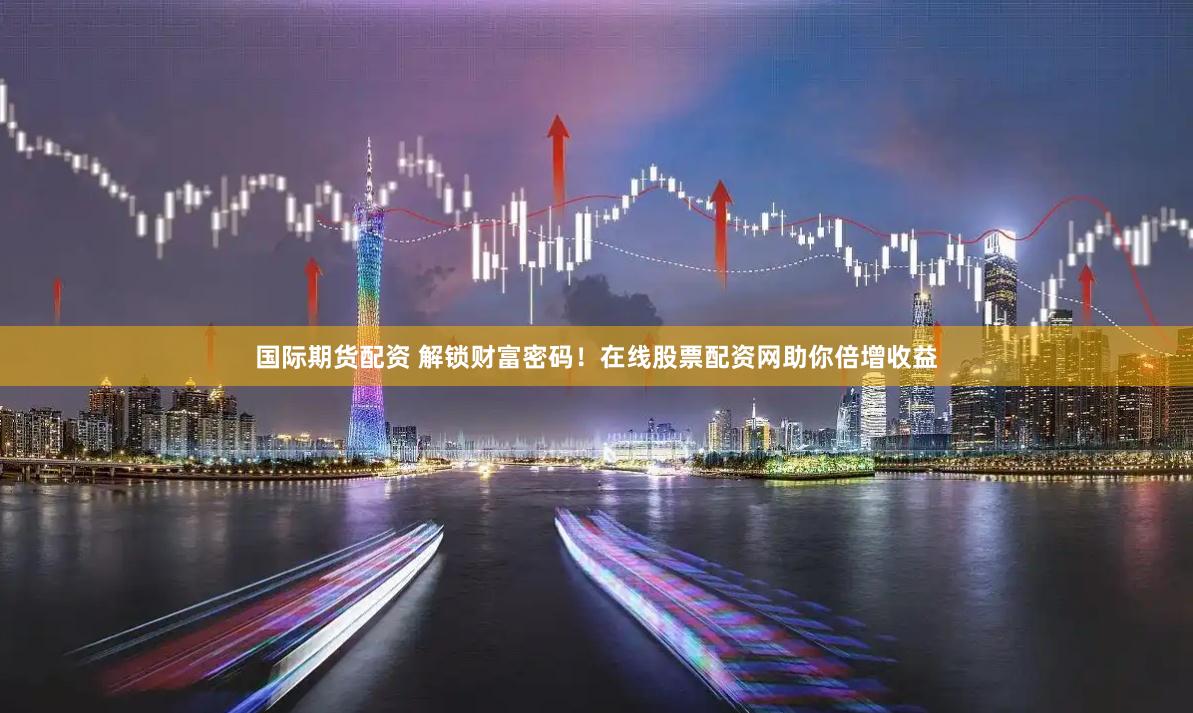 国际期货配资 解锁财富密码！在线股票配资网助你倍增收益