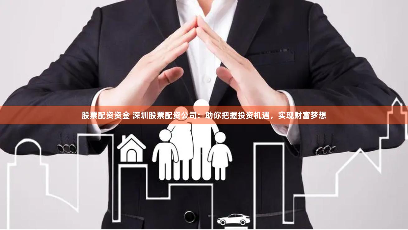 股票配资资金 深圳股票配资公司：助你把握投资机遇，实现财富梦想