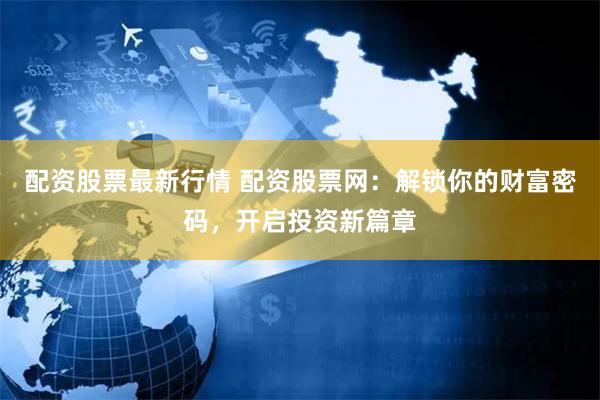 配资股票最新行情 配资股票网：解锁你的财富密码，开启投资新篇章
