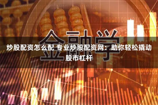 炒股配资怎么配 专业炒股配资网：助你轻松撬动股市杠杆