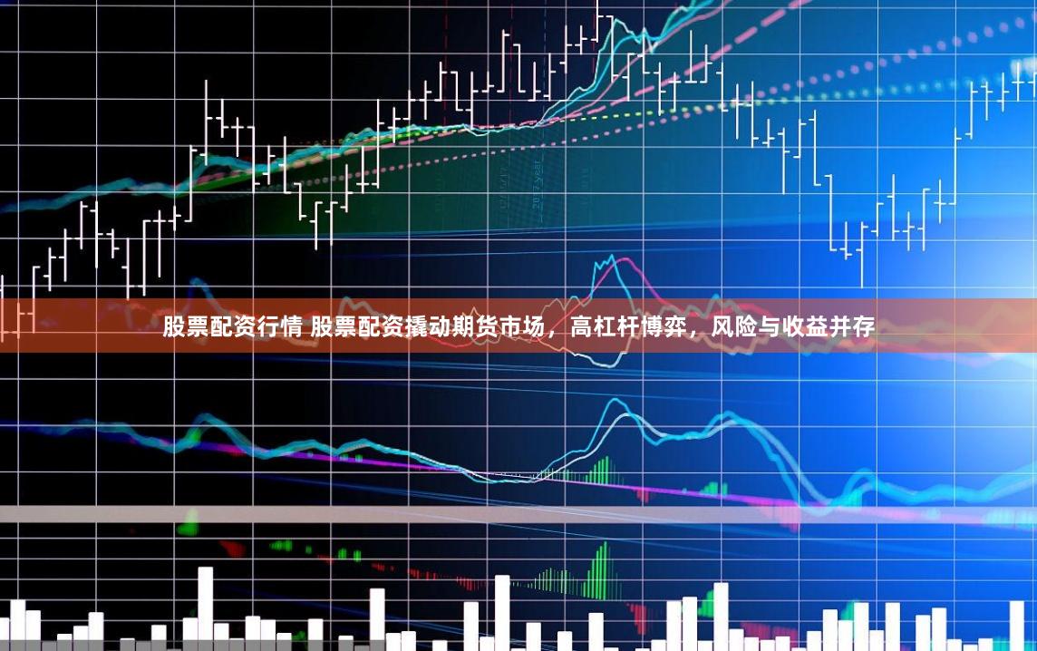 股票配资行情 股票配资撬动期货市场，高杠杆博弈，风险与收益并存