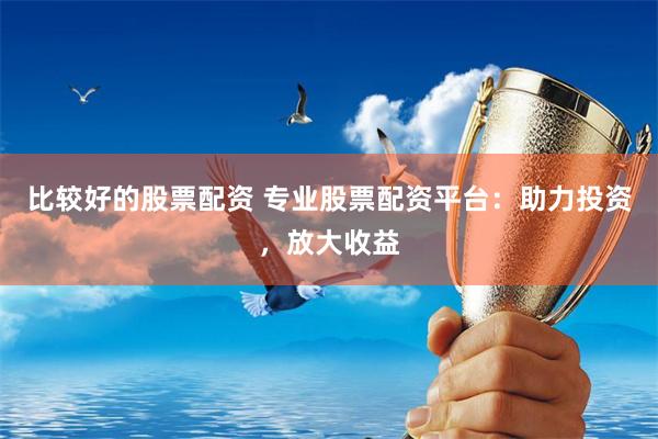 比较好的股票配资 专业股票配资平台：助力投资，放大收益