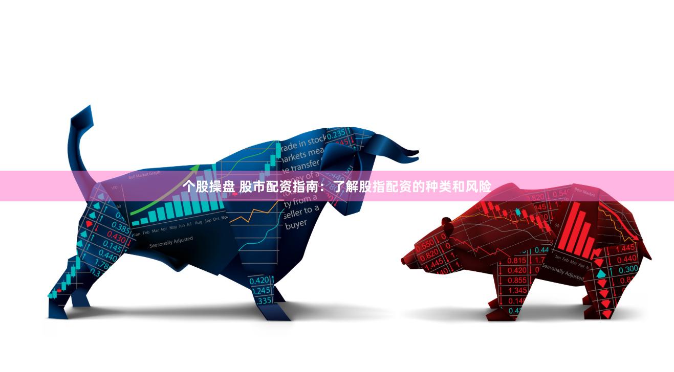 个股操盘 股市配资指南：了解股指配资的种类和风险