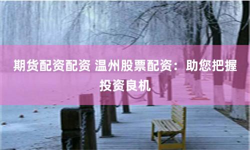 期货配资配资 温州股票配资：助您把握投资良机