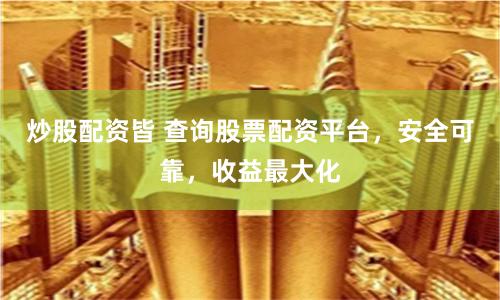 炒股配资皆 查询股票配资平台，安全可靠，收益最大化