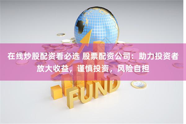 在线炒股配资看必选 股票配资公司：助力投资者放大收益，谨慎投资，风险自担
