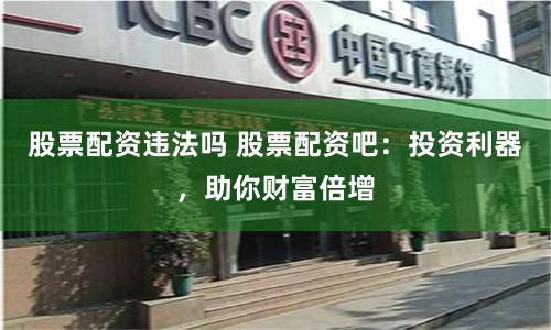 股票配资违法吗 股票配资吧：投资利器，助你财富倍增