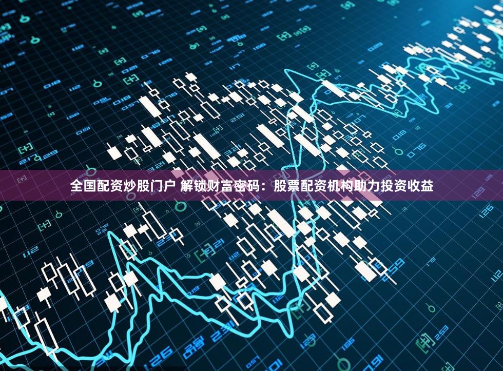 全国配资炒股门户 解锁财富密码：股票配资机构助力投资收益